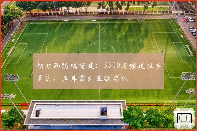 切尔西防线重建：3500万镑追拉克罗瓦，库库雷利亚欲离队
