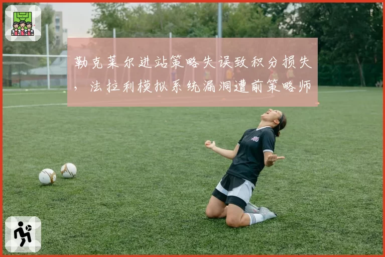 勒克莱尔进站策略失误致积分损失，法拉利模拟系统漏洞遭前策略师炮轰
