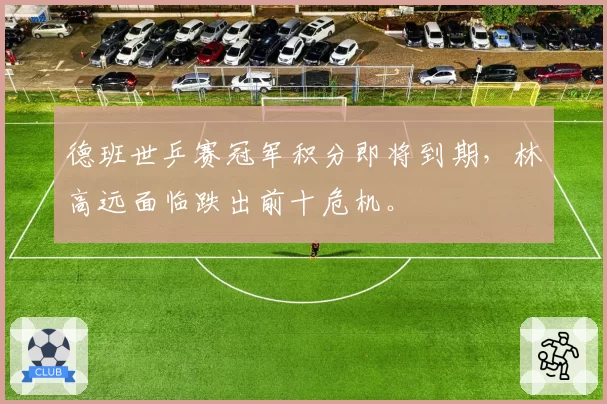 德班世乒赛冠军积分即将到期，林高远面临跌出前十危机。