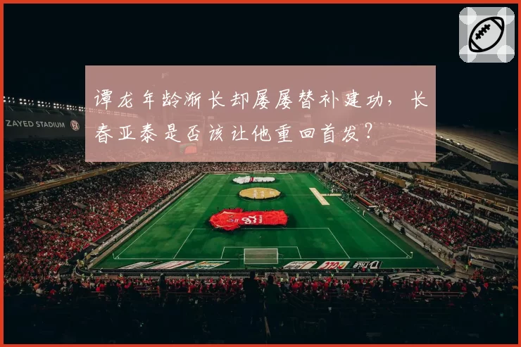 谭龙年龄渐长却屡屡替补建功,长春亚泰是否该让他重回首发?