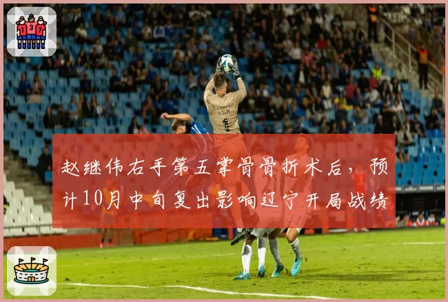 赵继伟右手第五掌骨骨折术后，预计10月中旬复出影响辽宁开局战绩