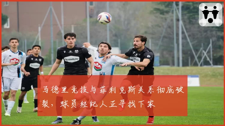 马德里竞技与菲利克斯关系彻底破裂,球员经纪人正寻找下家