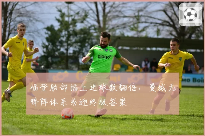 福登肋部插上进球数翻倍,曼城无锋阵体系或迎终极答案