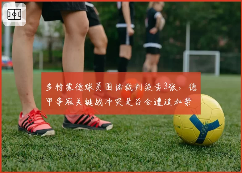 多特蒙德球员围堵裁判染黄3张，德甲争冠关键战冲突是否会遭追加禁赛？