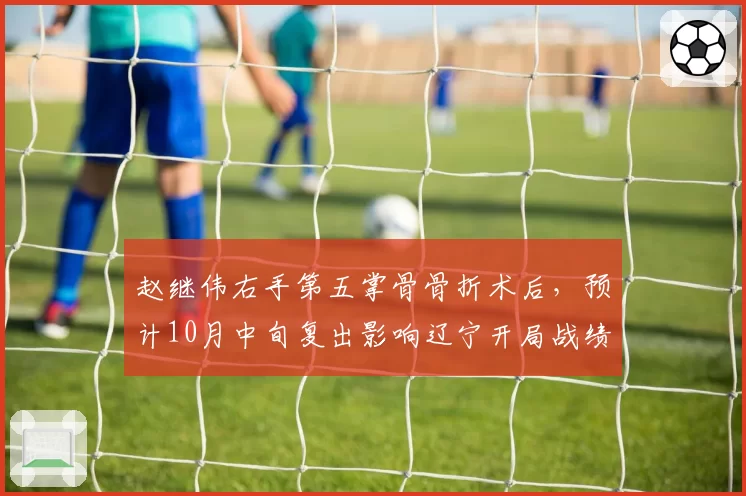 赵继伟右手第五掌骨骨折术后，预计10月中旬复出影响辽宁开局战绩