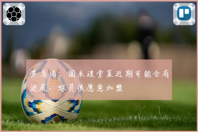 罗马诺：国米追索莱近期可能会有进展，球员很愿意加盟