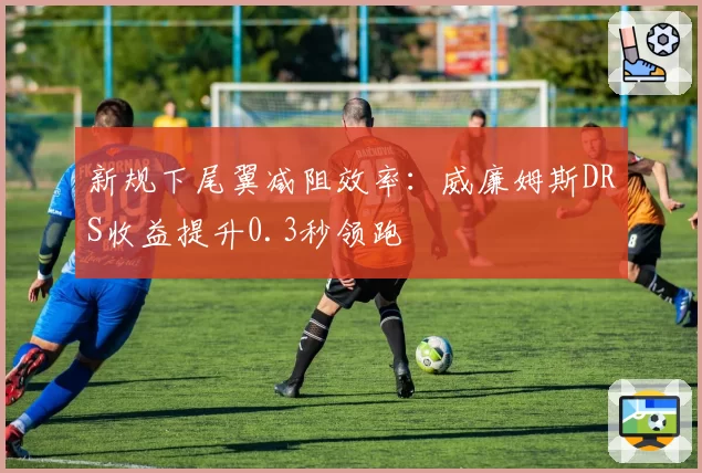 新规下尾翼减阻效率：威廉姆斯DRS收益提升0.3秒领跑