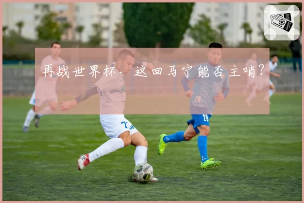 再战世界杯,这回马宁能否主哨?