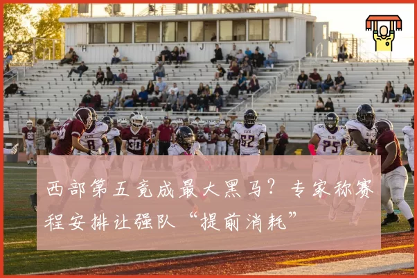 西部第五竟成最大黑马？专家称赛程安排让强队“提前消耗”