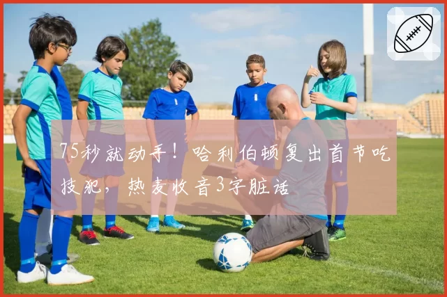75秒就动手!哈利伯顿复出首节吃技犯,热麦收音3字脏话