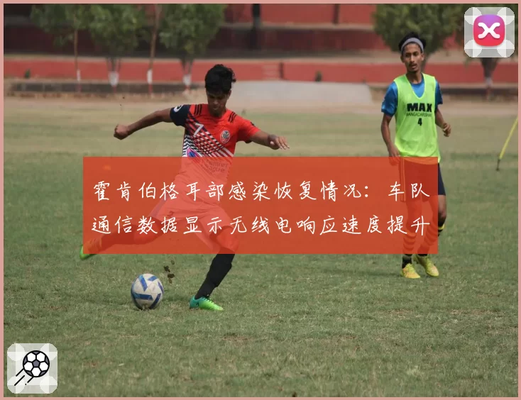 霍肯伯格耳部感染恢复情况：车队通信数据显示无线电响应速度提升87%
