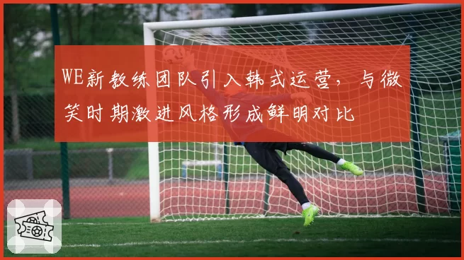 WE新教练团队引入韩式运营,与微笑时期激进风格形成鲜明对比