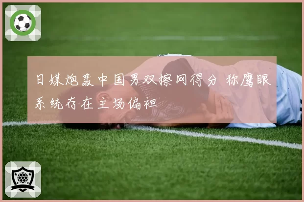 日媒炮轰中国男双擦网得分 称鹰眼系统存在主场偏袒