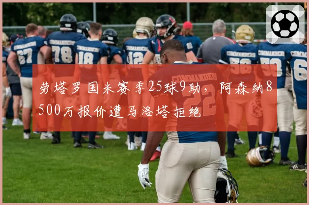 劳塔罗国米赛季25球9助，阿森纳8500万报价遭马洛塔拒绝