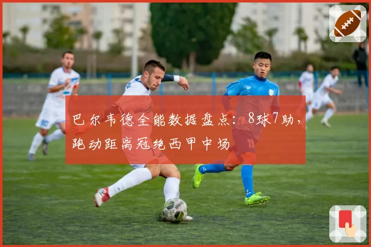 巴尔韦德全能数据盘点:8球7助,跑动距离冠绝西甲中场
