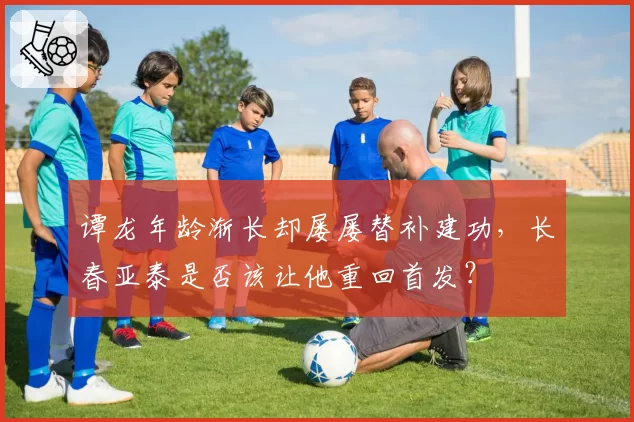 谭龙年龄渐长却屡屡替补建功,长春亚泰是否该让他重回首发?