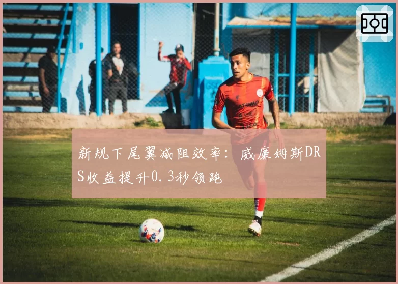 新规下尾翼减阻效率：威廉姆斯DRS收益提升0.3秒领跑