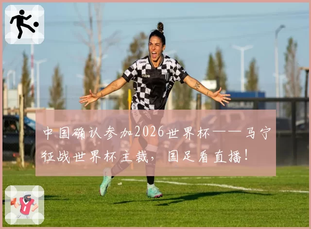 中国确认参加2026世界杯——马宁征战世界杯主裁,国足看直播!