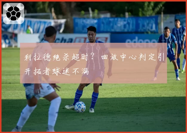 利拉德绝杀超时?回放中心判定引开拓者球迷不满