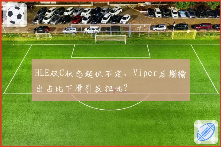 HLE双C状态起伏不定，Viper后期输出占比下滑引发担忧？
