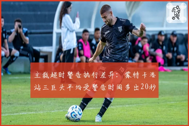 主裁超时警告执行差异:蒙特卡洛站三巨头平均受警告时间多出20秒