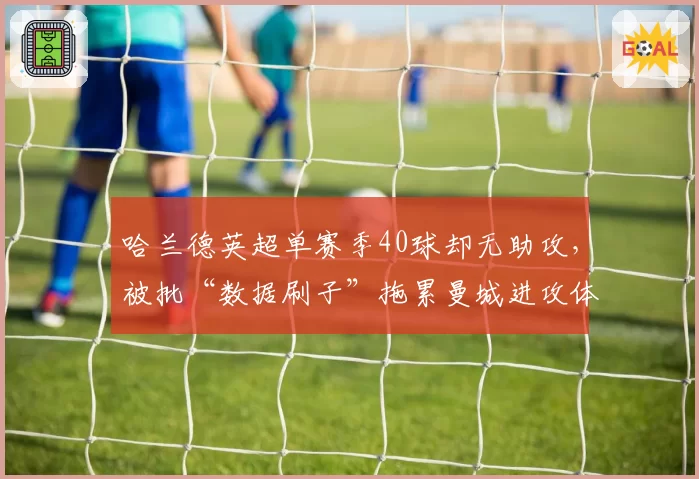 哈兰德英超单赛季40球却无助攻,被批“数据刷子”拖累曼城进攻体系
