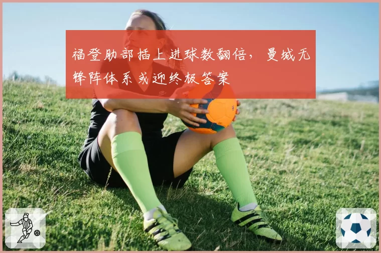 福登肋部插上进球数翻倍,曼城无锋阵体系或迎终极答案