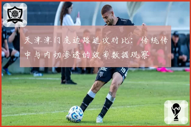 天津津门虎边路进攻对比:传统传中与内切渗透的效率数据观察