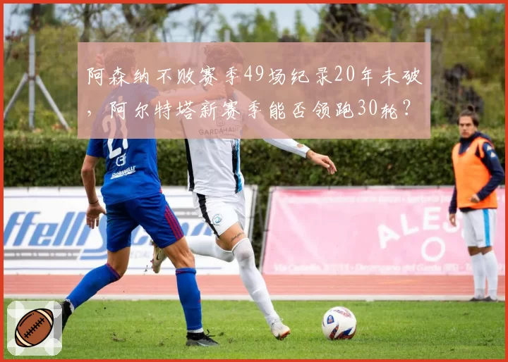 阿森纳不败赛季49场纪录20年未破，阿尔特塔新赛季能否领跑30轮？