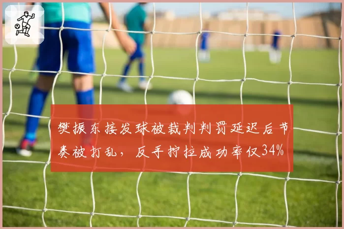 樊振东接发球被裁判判罚延迟后节奏被打乱，反手拧拉成功率仅34%