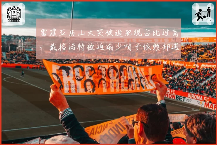 雷霆亚历山大突破造犯规占比过高，戴格诺特被迫减少哨子依赖却遇进攻停滞