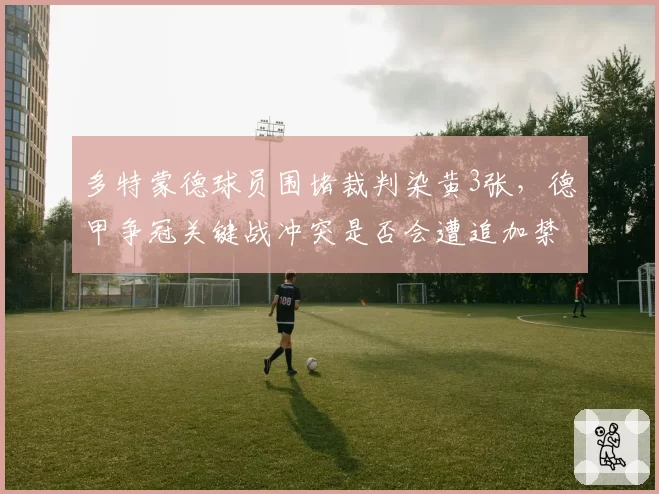 多特蒙德球员围堵裁判染黄3张，德甲争冠关键战冲突是否会遭追加禁赛？