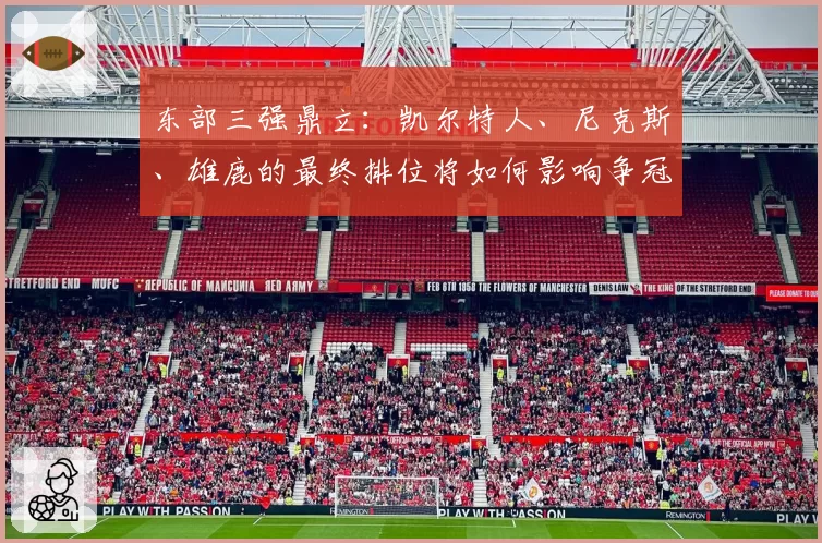 东部三强鼎立：凯尔特人、尼克斯、雄鹿的最终排位将如何影响争冠路径？