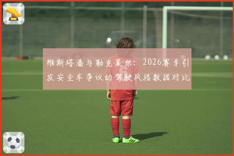 维斯塔潘与勒克莱尔:2026赛季引发安全车争议的驾驶风格数据对比