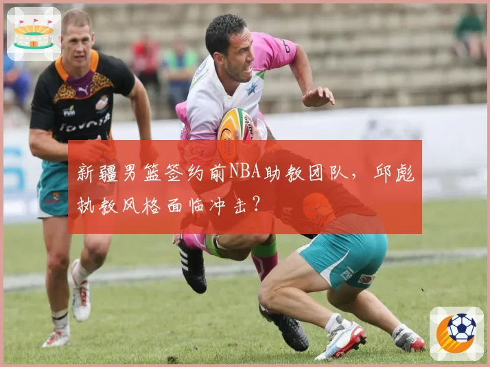 新疆男篮签约前NBA助教团队，邱彪执教风格面临冲击？