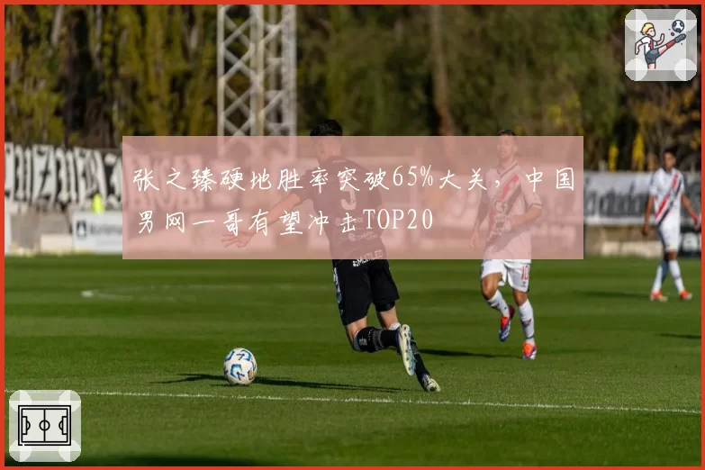 张之臻硬地胜率突破65%大关，中国男网一哥有望冲击TOP20
