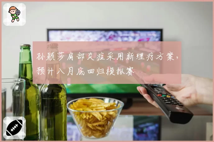 孙颖莎肩部炎症采用新理疗方案，预计八月底回归模拟赛