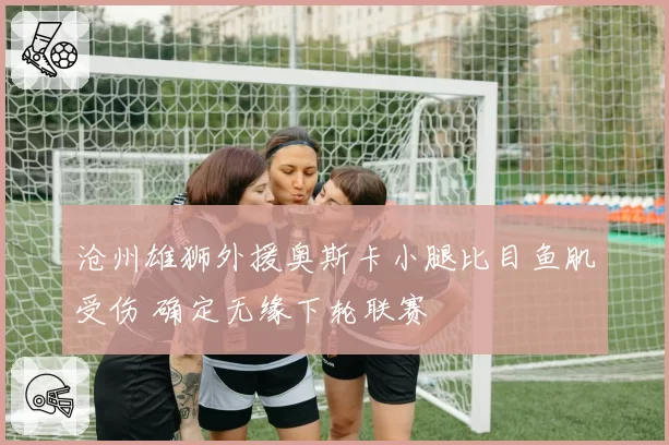 沧州雄狮外援奥斯卡小腿比目鱼肌受伤 确定无缘下轮联赛