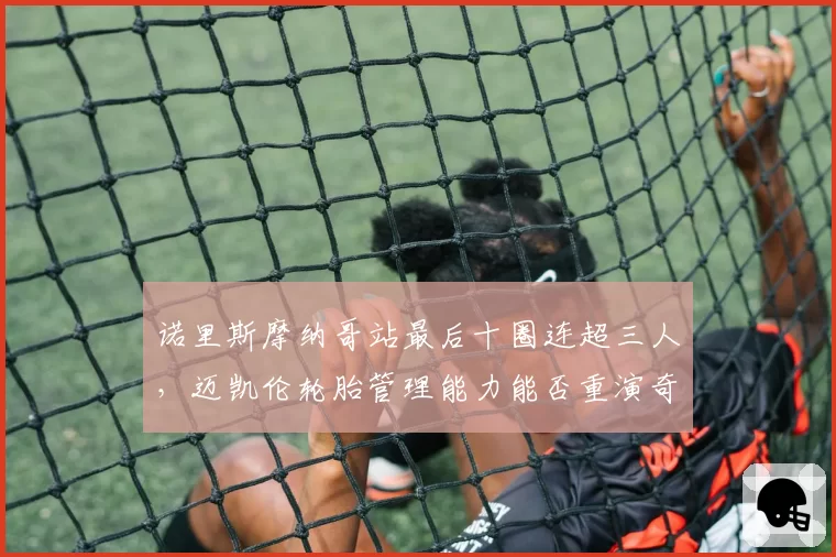 诺里斯摩纳哥站最后十圈连超三人，迈凯伦轮胎管理能力能否重演奇迹？