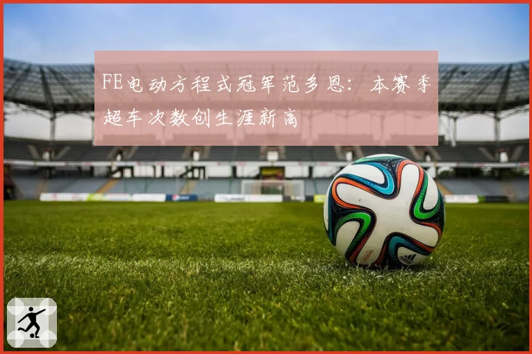 FE电动方程式冠军范多恩:本赛季超车次数创生涯新高