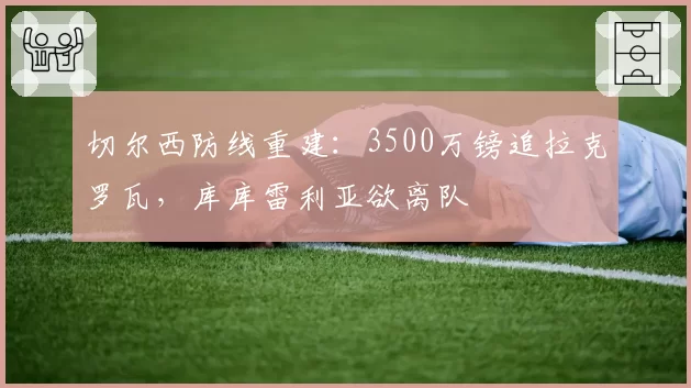 切尔西防线重建:3500万镑追拉克罗瓦,库库雷利亚欲离队