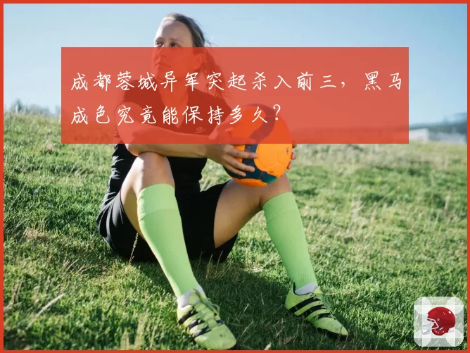 成都蓉城异军突起杀入前三,黑马成色究竟能保持多久?