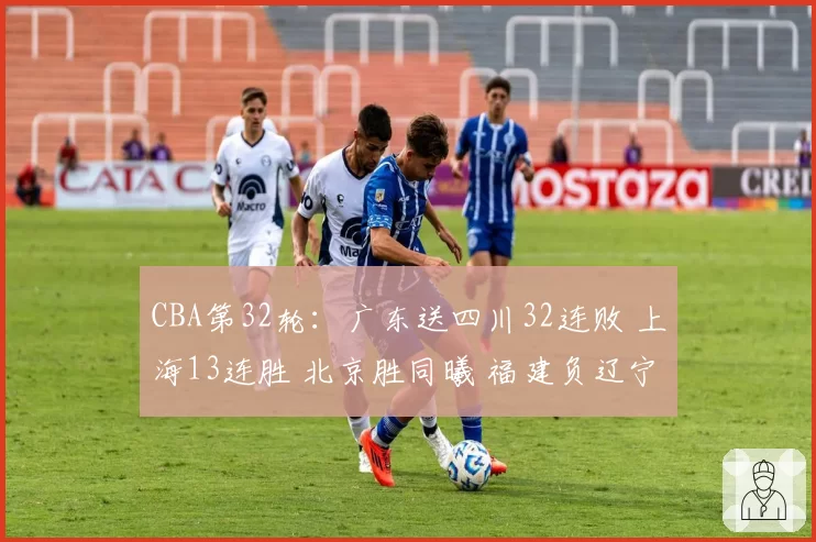 CBA第32轮:广东送四川32连败 上海13连胜 北京胜同曦 福建负辽宁