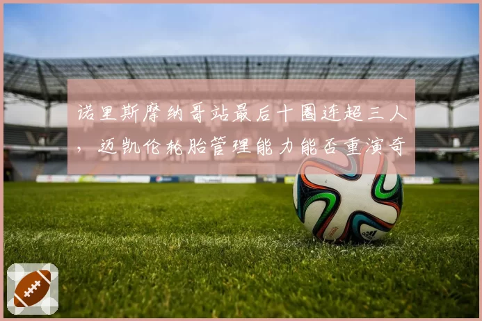 诺里斯摩纳哥站最后十圈连超三人，迈凯伦轮胎管理能力能否重演奇迹？