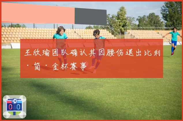 王欣瑜团队确认其因腰伤退出比利·简·金杯赛事