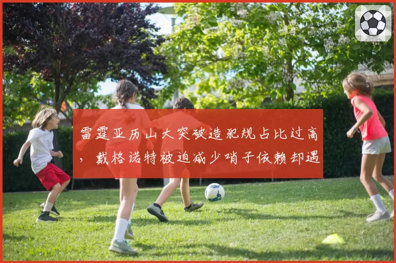 雷霆亚历山大突破造犯规占比过高，戴格诺特被迫减少哨子依赖却遇进攻停滞