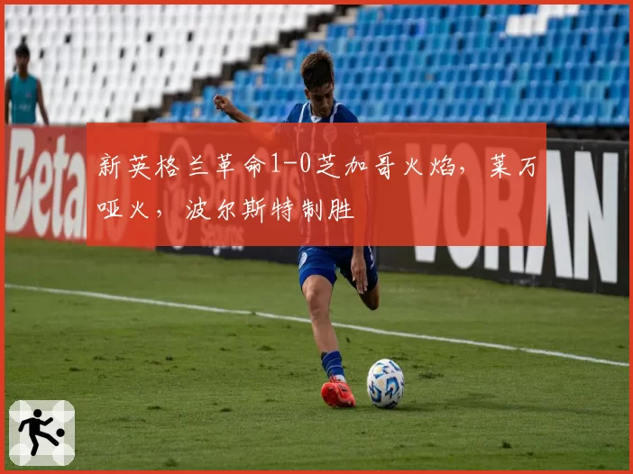 新英格兰革命1-0芝加哥火焰，莱万哑火，波尔斯特制胜