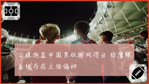日媒炮轰中国男双擦网得分 称鹰眼系统存在主场偏袒