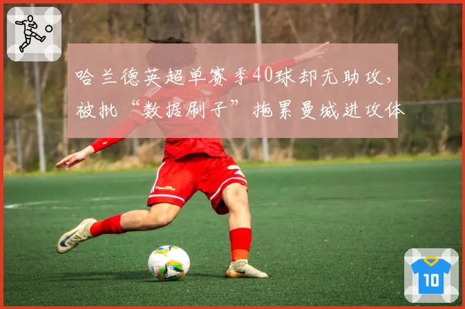 哈兰德英超单赛季40球却无助攻，被批“数据刷子”拖累曼城进攻体系