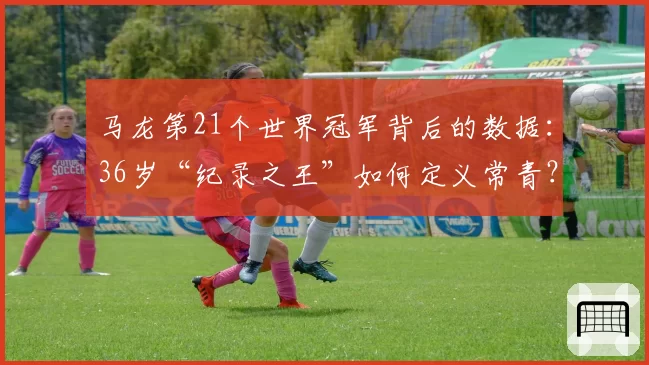马龙第21个世界冠军背后的数据:36岁“纪录之王”如何定义常青?
